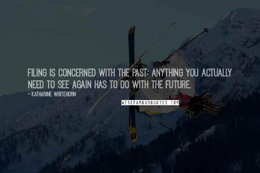 Katharine Whitehorn quotes: Filing is concerned with the past; anything you actually need to see again has to do with the future.