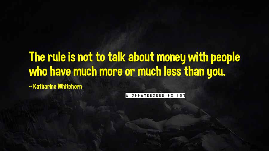 Katharine Whitehorn quotes: The rule is not to talk about money with people who have much more or much less than you.