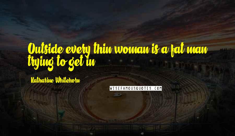 Katharine Whitehorn quotes: Outside every thin woman is a fat man trying to get in.