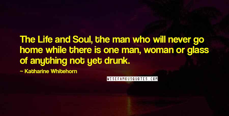 Katharine Whitehorn quotes: The Life and Soul, the man who will never go home while there is one man, woman or glass of anything not yet drunk.