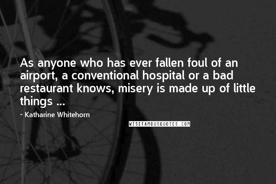 Katharine Whitehorn quotes: As anyone who has ever fallen foul of an airport, a conventional hospital or a bad restaurant knows, misery is made up of little things ...