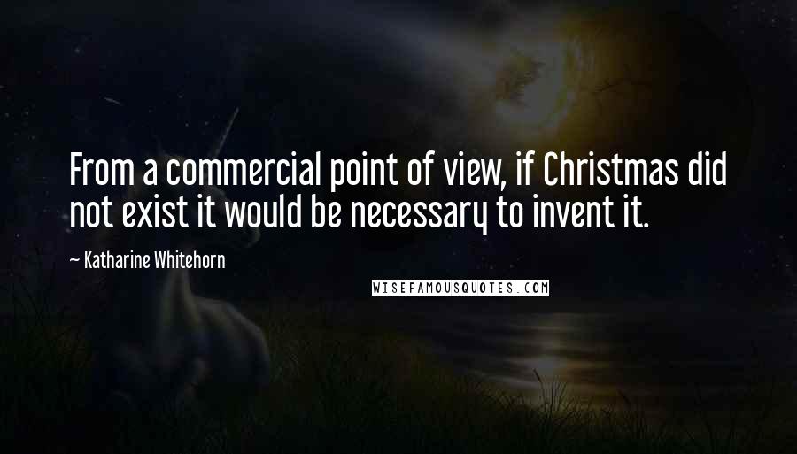 Katharine Whitehorn quotes: From a commercial point of view, if Christmas did not exist it would be necessary to invent it.
