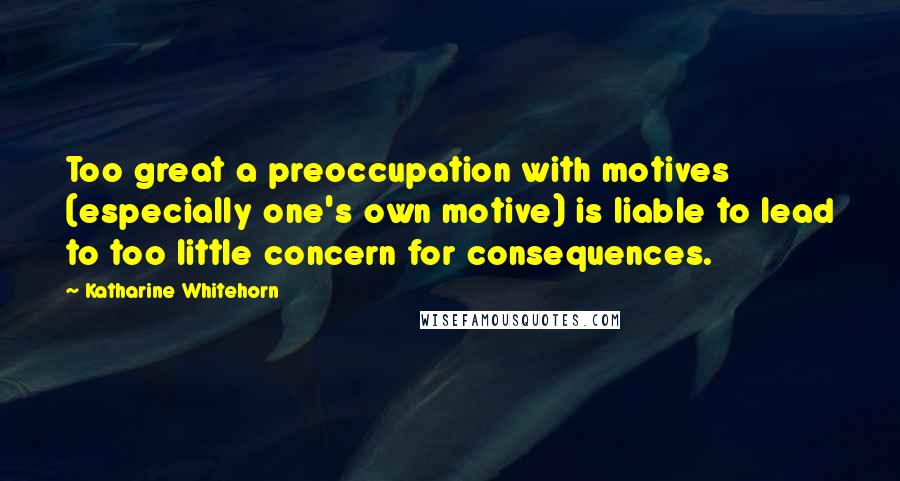 Katharine Whitehorn quotes: Too great a preoccupation with motives (especially one's own motive) is liable to lead to too little concern for consequences.