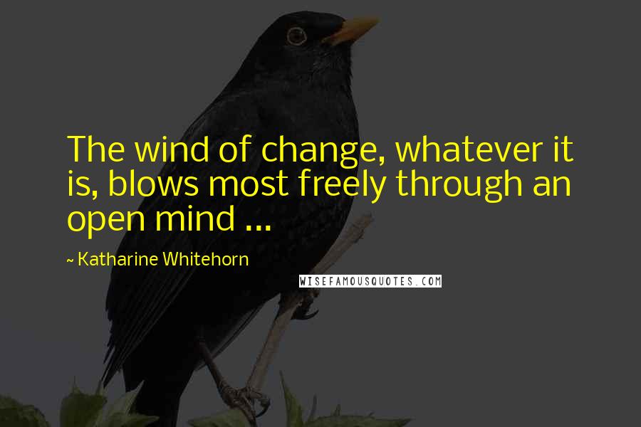 Katharine Whitehorn quotes: The wind of change, whatever it is, blows most freely through an open mind ...