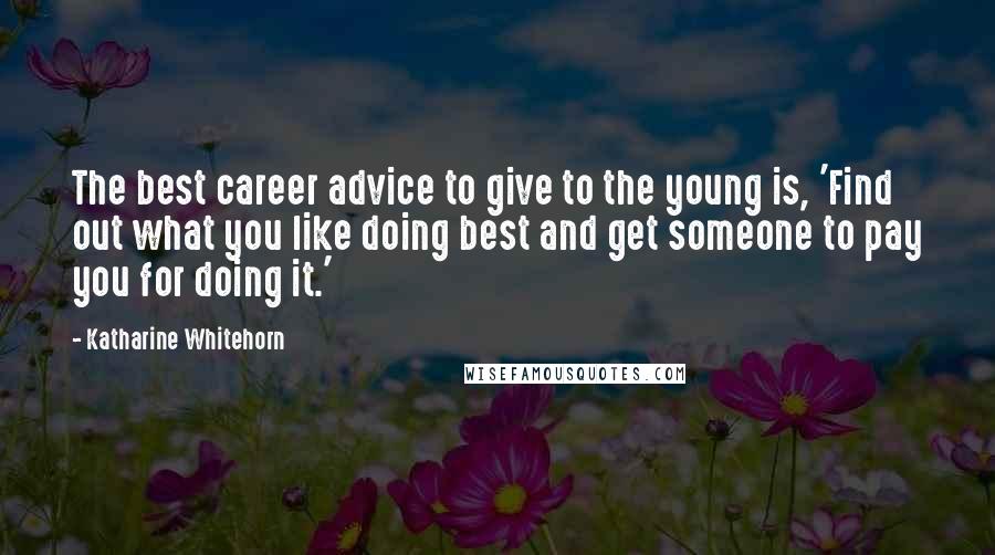 Katharine Whitehorn quotes: The best career advice to give to the young is, 'Find out what you like doing best and get someone to pay you for doing it.'