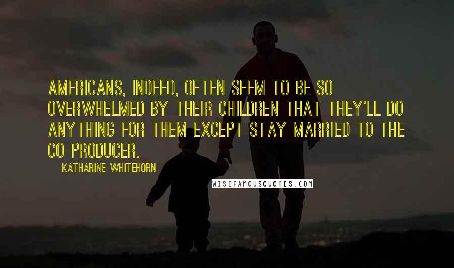 Katharine Whitehorn quotes: Americans, indeed, often seem to be so overwhelmed by their children that they'll do anything for them except stay married to the co-producer.