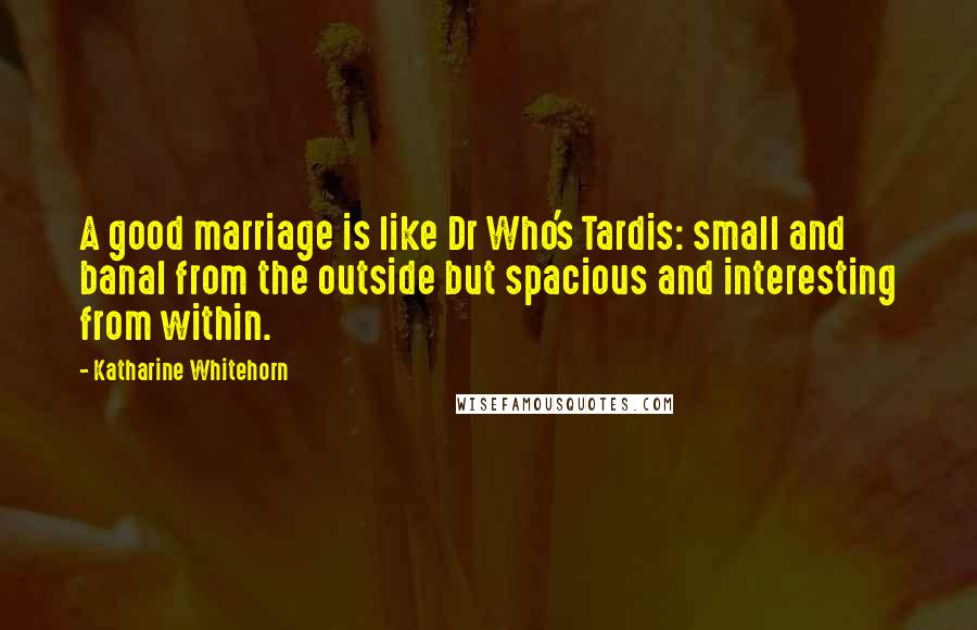 Katharine Whitehorn quotes: A good marriage is like Dr Who's Tardis: small and banal from the outside but spacious and interesting from within.