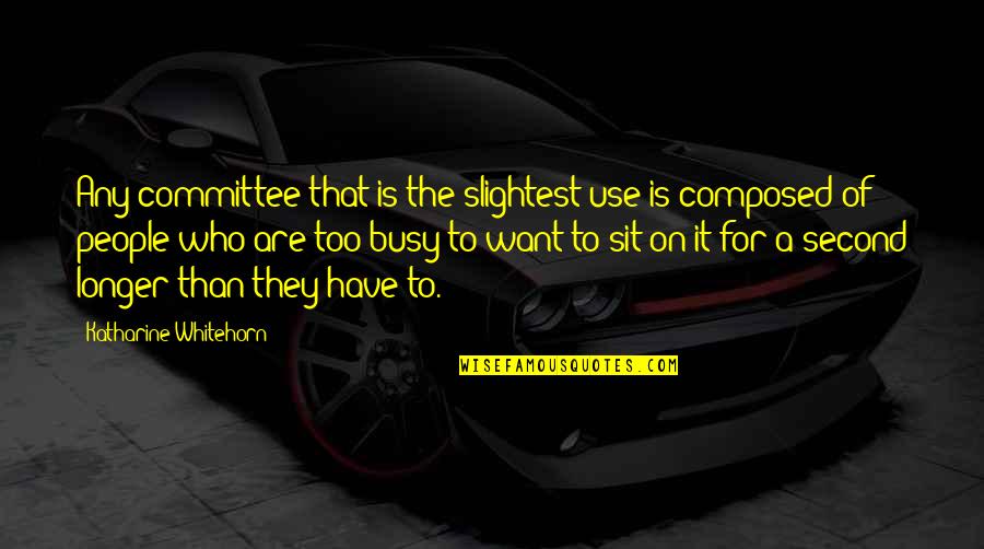 Katharine Whitehorn Quotes By Katharine Whitehorn: Any committee that is the slightest use is Katharine Whitehorn Quotes By Katharine Whitehorn: Any committee that is the slightest use is