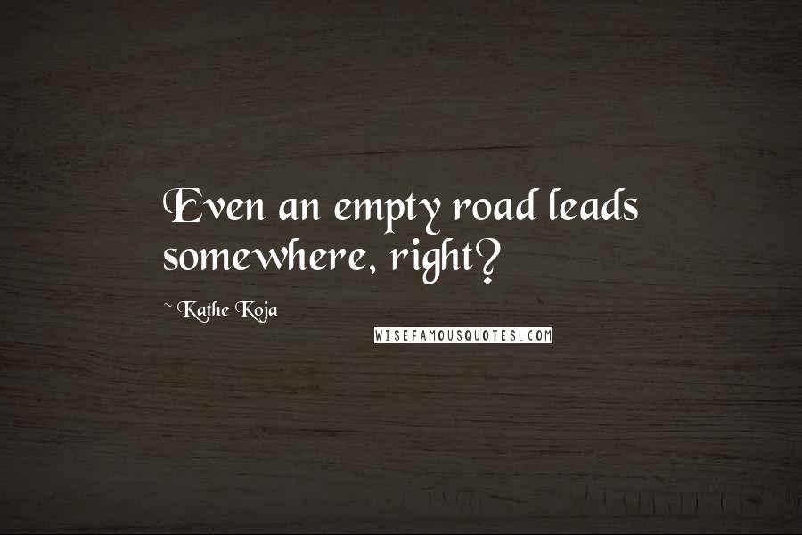 Kathe Koja quotes: Even an empty road leads somewhere, right?