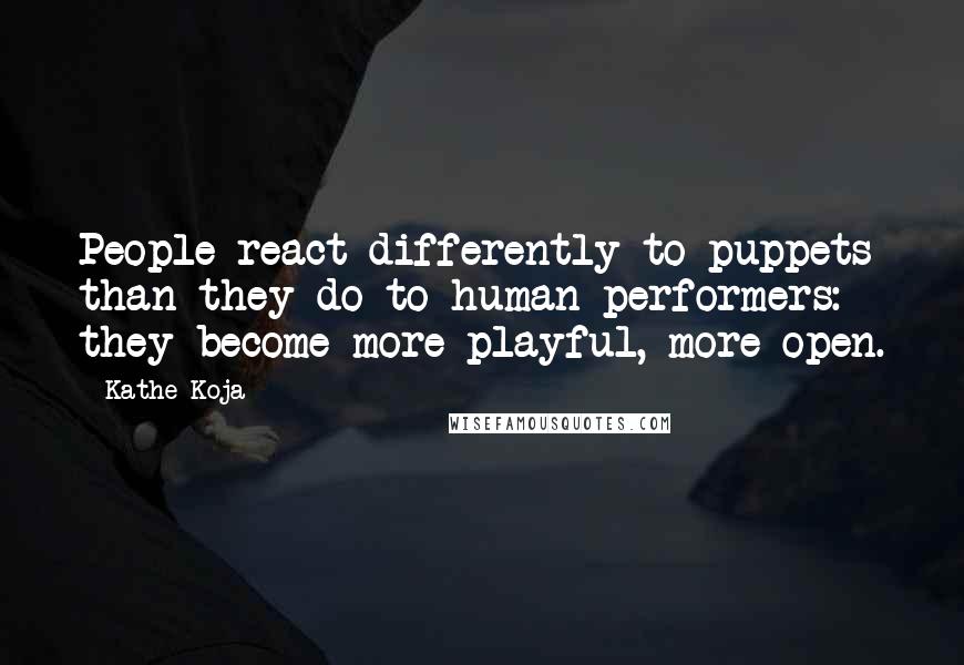 Kathe Koja quotes: People react differently to puppets than they do to human performers: they become more playful, more open.