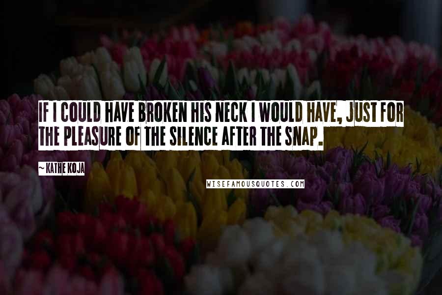 Kathe Koja quotes: If I could have broken his neck I would have, just for the pleasure of the silence after the snap.