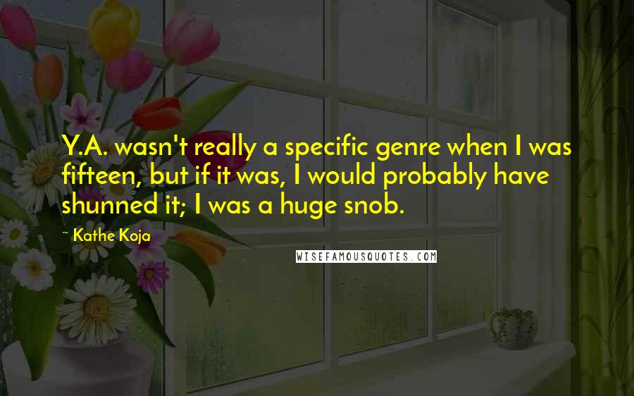 Kathe Koja quotes: Y.A. wasn't really a specific genre when I was fifteen, but if it was, I would probably have shunned it; I was a huge snob.