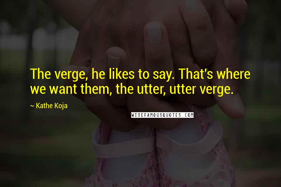 Kathe Koja quotes: The verge, he likes to say. That's where we want them, the utter, utter verge.