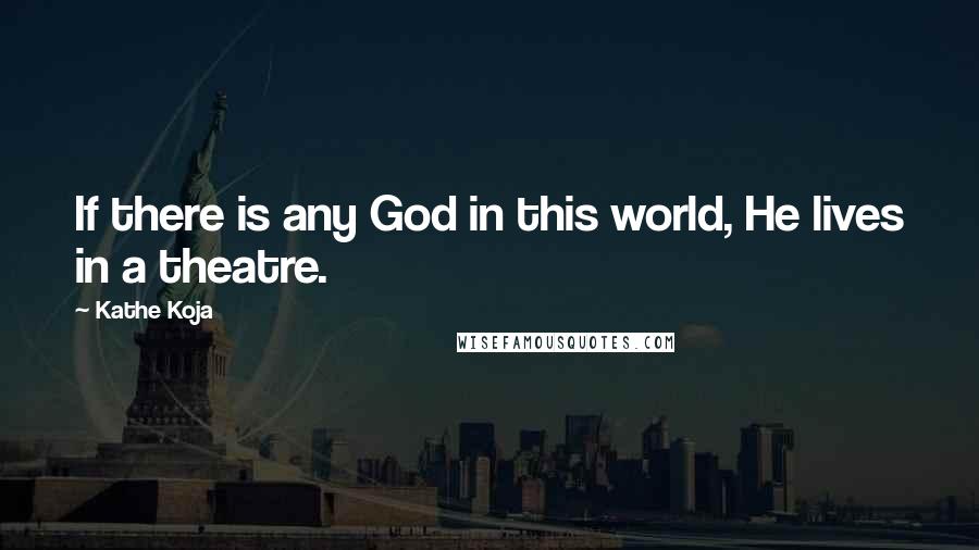 Kathe Koja quotes: If there is any God in this world, He lives in a theatre.