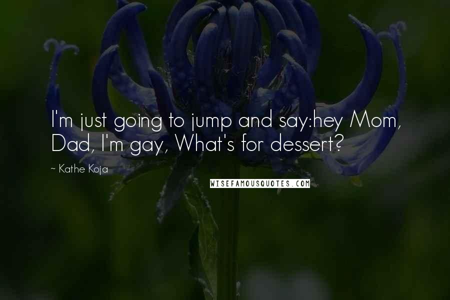 Kathe Koja quotes: I'm just going to jump and say:hey Mom, Dad, I'm gay, What's for dessert?