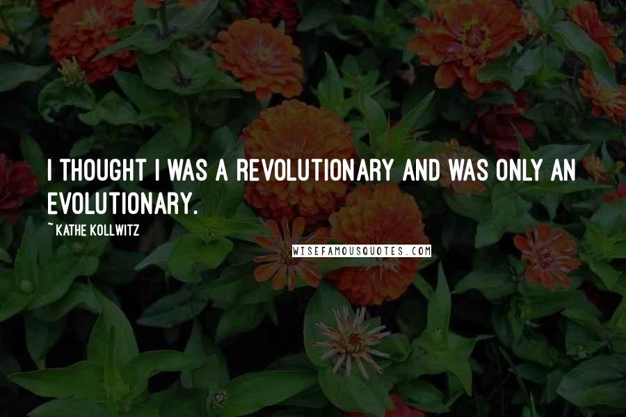 Kathe Kollwitz quotes: I thought I was a revolutionary and was only an evolutionary.