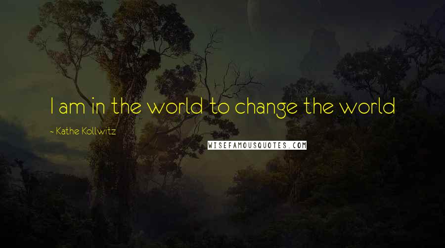 Kathe Kollwitz quotes: I am in the world to change the world