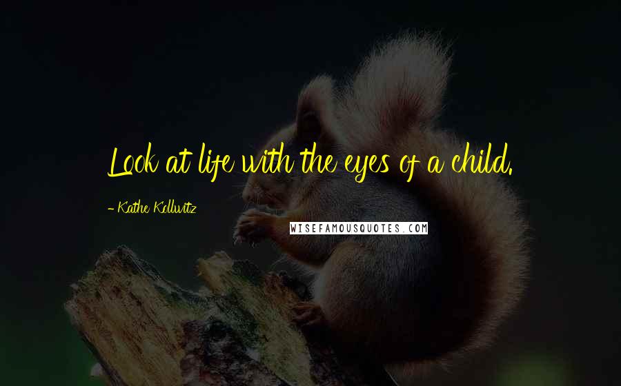 Kathe Kollwitz quotes: Look at life with the eyes of a child.