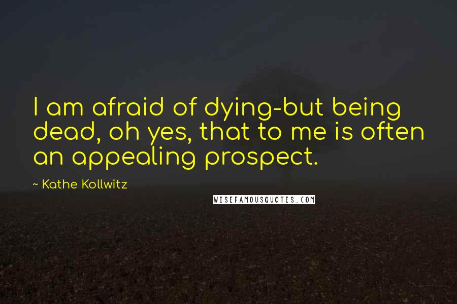 Kathe Kollwitz quotes: I am afraid of dying-but being dead, oh yes, that to me is often an appealing prospect.