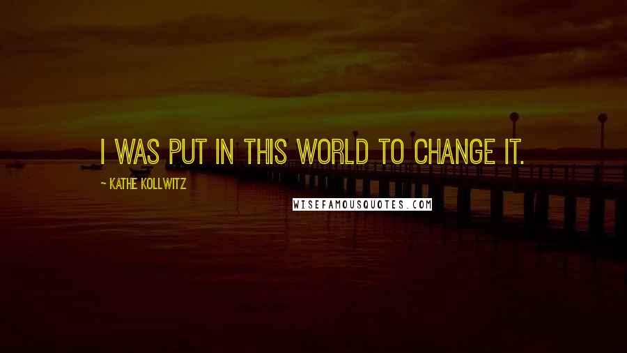 Kathe Kollwitz quotes: I was put in this world to change it.