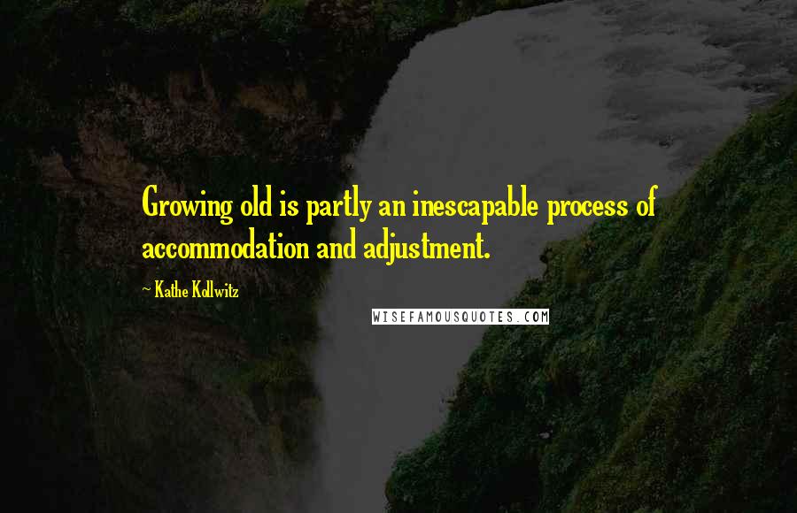 Kathe Kollwitz quotes: Growing old is partly an inescapable process of accommodation and adjustment.