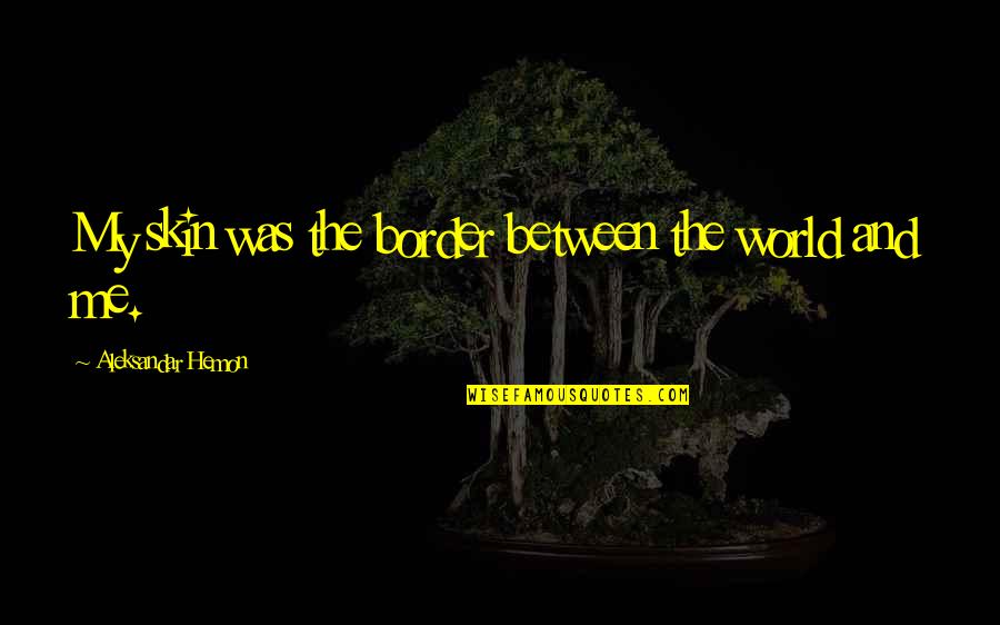 Kathe Wunnenberg Quotes By Aleksandar Hemon: My skin was the border between the world Kathe Wunnenberg Quotes By Aleksandar Hemon: My skin was the border between the world