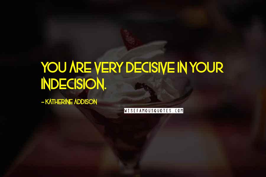 Katherine Addison quotes: You are very decisive in your indecision.