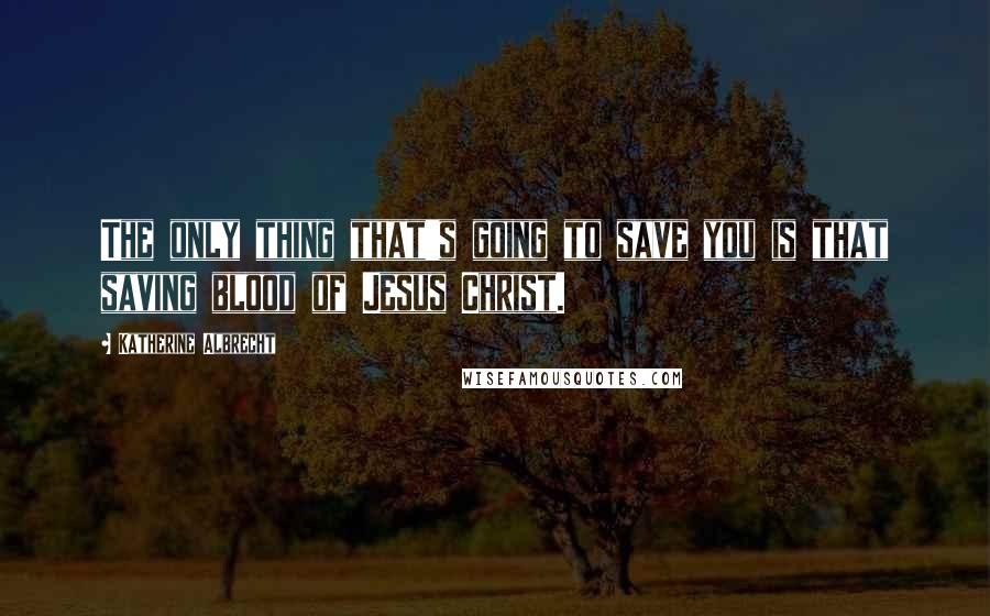 Katherine Albrecht quotes: The only thing that's going to save you is that saving blood of Jesus Christ.