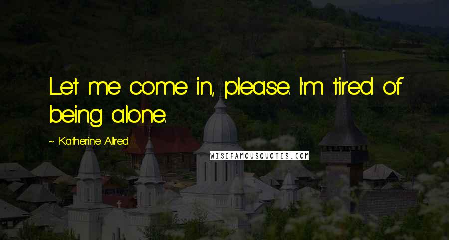 Katherine Allred quotes: Let me come in, please. I'm tired of being alone.