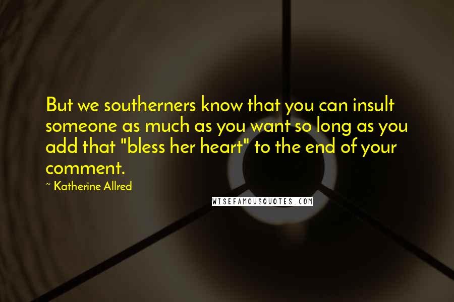 Katherine Allred quotes: But we southerners know that you can insult someone as much as you want so long as you add that "bless her heart" to the end of your comment.