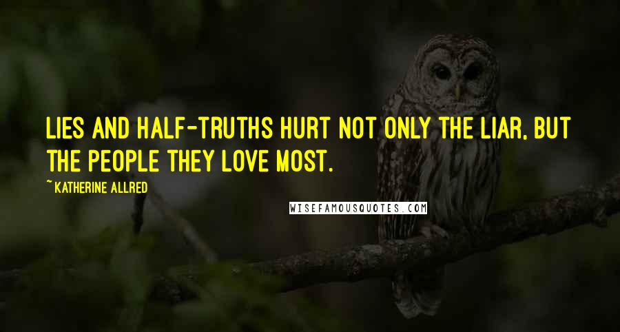 Katherine Allred quotes: Lies and half-truths hurt not only the liar, but the people they love most.