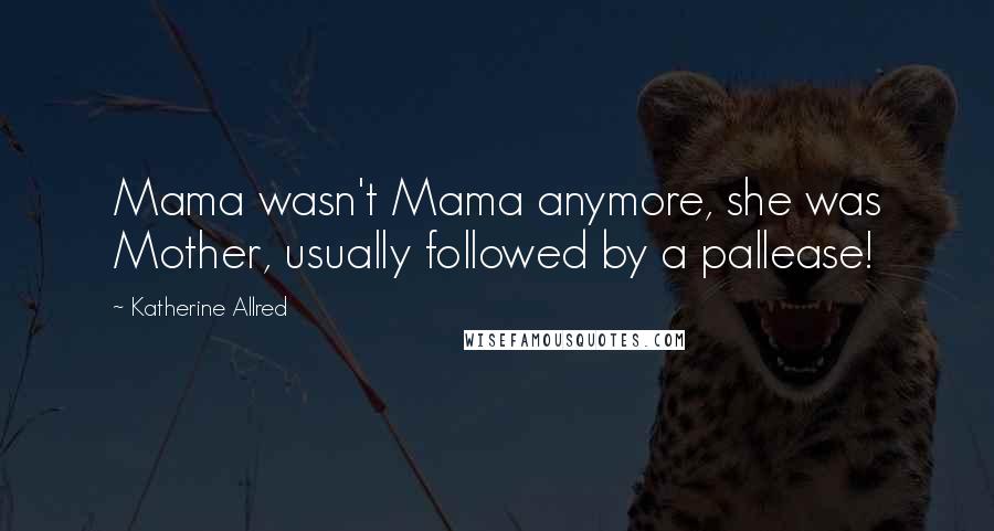 Katherine Allred quotes: Mama wasn't Mama anymore, she was Mother, usually followed by a pallease!