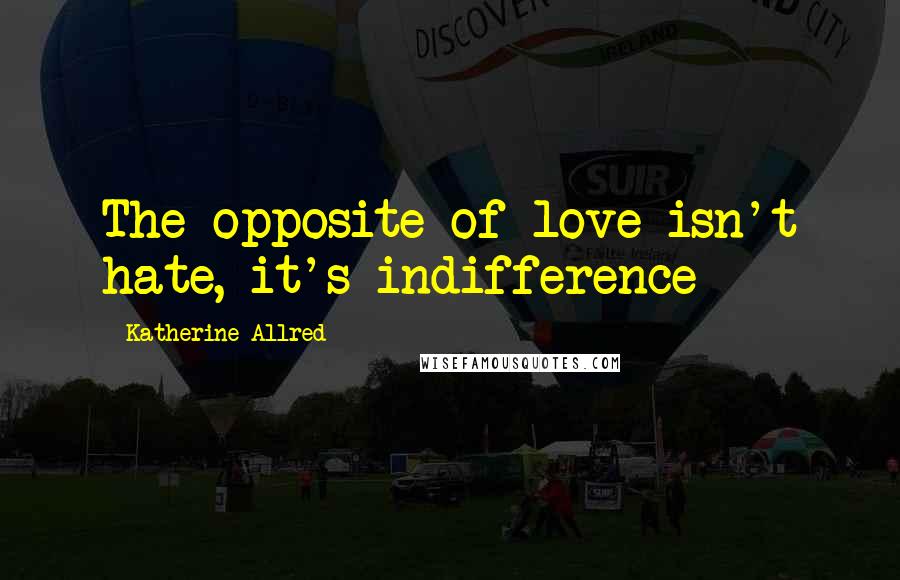 Katherine Allred quotes: The opposite of love isn't hate, it's indifference