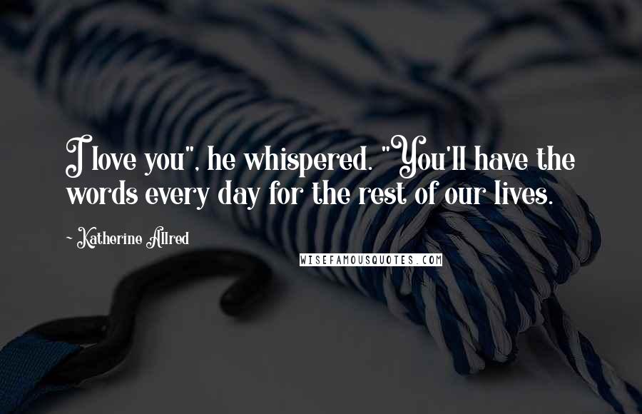 Katherine Allred quotes: I love you", he whispered. "You'll have the words every day for the rest of our lives.