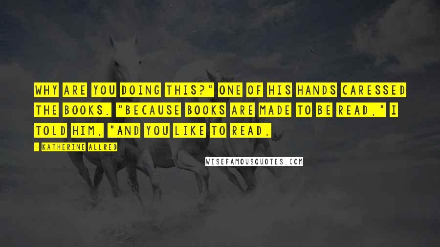 Katherine Allred quotes: Why are you doing this?" One of his hands caressed the books. "Because books are made to be read," I told him. "And you like to read.