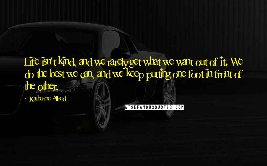 Katherine Allred quotes: Life isn't kind, and we rarely get what we want out of it. We do the best we can, and we keep putting one foot in front of the other. Katherine Allred quotes: Life isn't kind, and we rarely get what we want out of it. We do the best we can, and we keep putting one foot in front of the other.