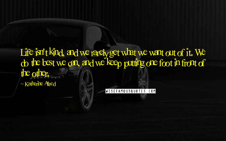 Katherine Allred quotes: Life isn't kind, and we rarely get what we want out of it. We do the best we can, and we keep putting one foot in front of the other.