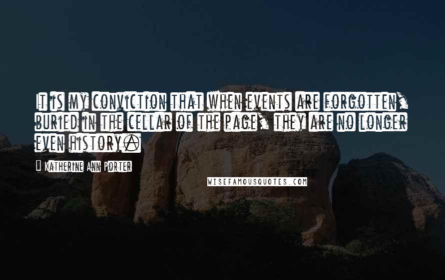 Katherine Ann Porter quotes: It is my conviction that when events are forgotten, buried in the cellar of the page, they are no longer even history. Katherine Ann Porter quotes: It is my conviction that when events are forgotten, buried in the cellar of the page, they are no longer even history.