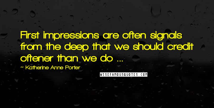 Katherine Anne Porter quotes: First impressions are often signals from the deep that we should credit oftener than we do ...