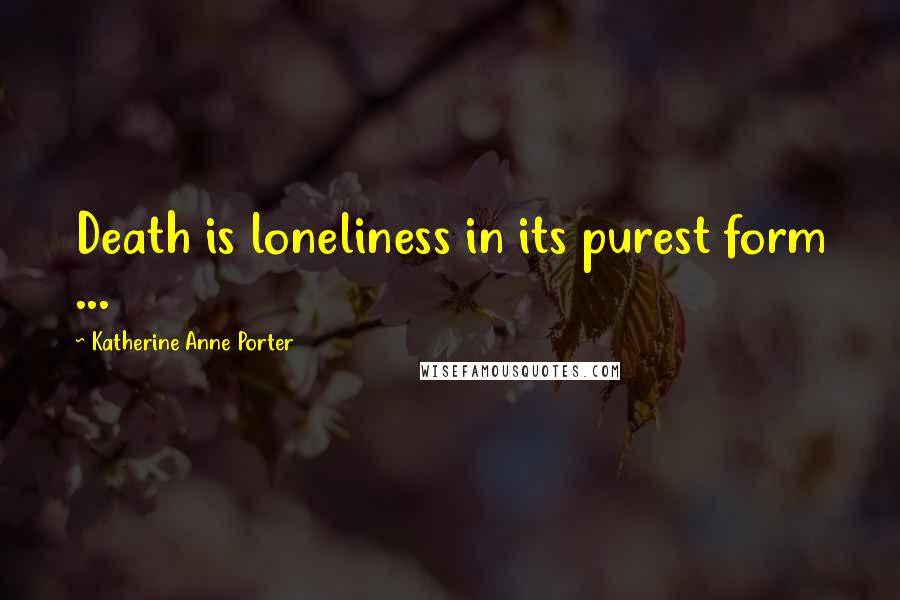 Katherine Anne Porter quotes: Death is loneliness in its purest form ...