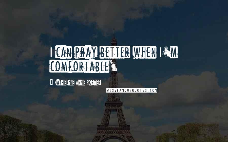 Katherine Anne Porter quotes: I can pray better when I'm comfortable,