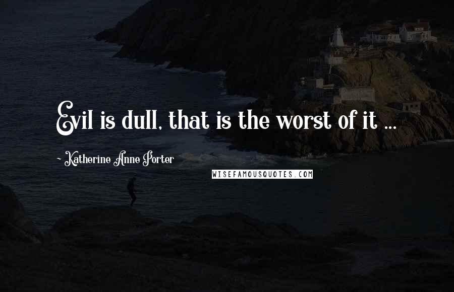 Katherine Anne Porter quotes: Evil is dull, that is the worst of it ...