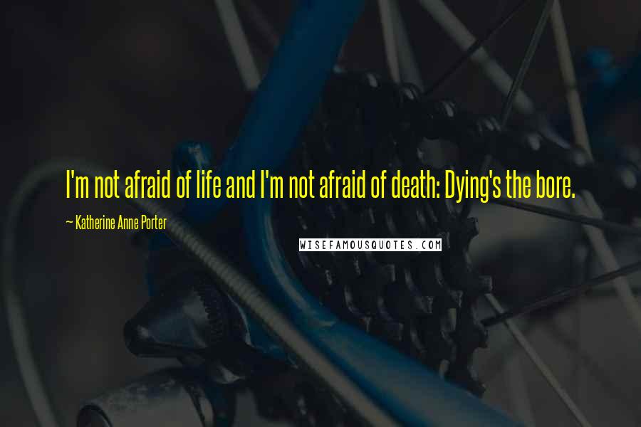 Katherine Anne Porter quotes: I'm not afraid of life and I'm not afraid of death: Dying's the bore.