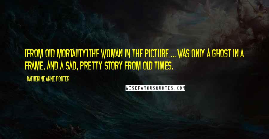Katherine Anne Porter quotes: [From Old Mortality]The woman in the picture ... was only a ghost in a frame, and a sad, pretty story from old times.