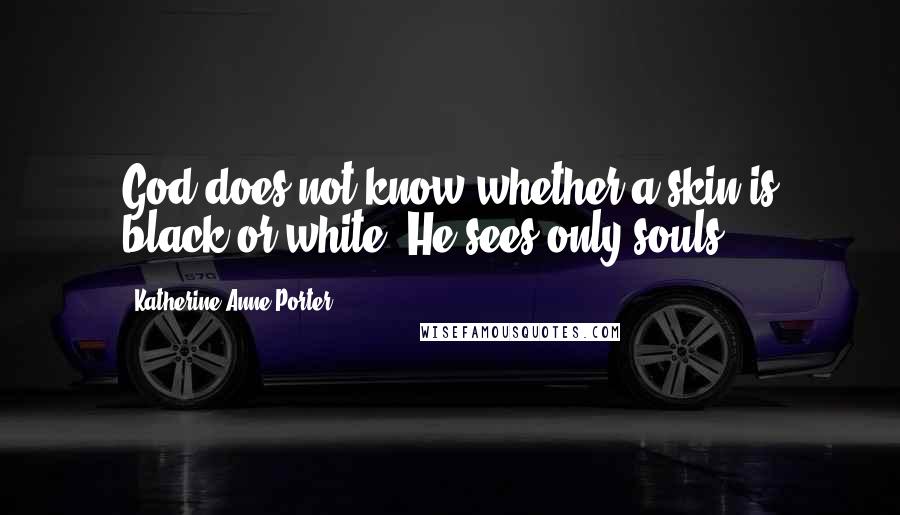 Katherine Anne Porter quotes: God does not know whether a skin is black or white, He sees only souls.