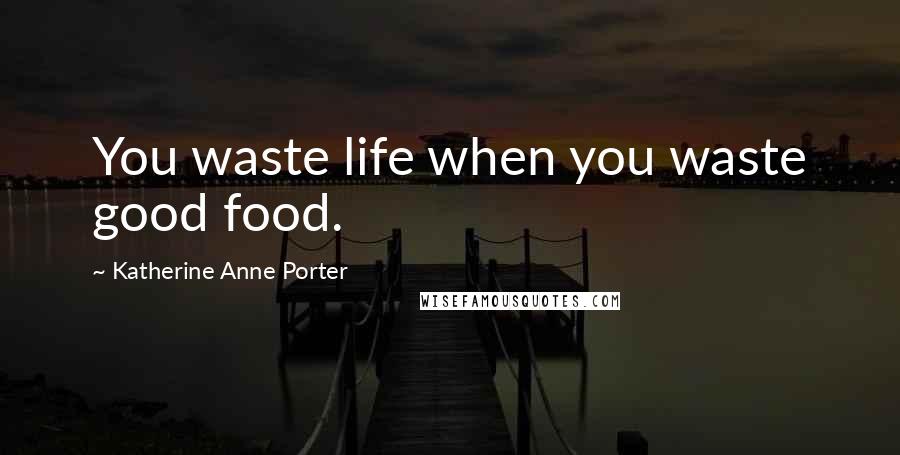 Katherine Anne Porter quotes: You waste life when you waste good food.