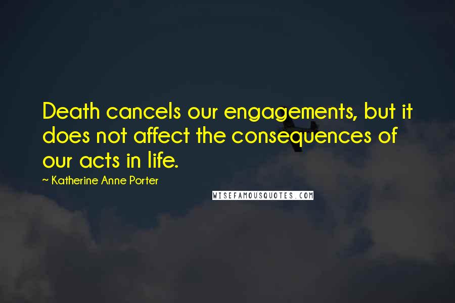 Katherine Anne Porter quotes: Death cancels our engagements, but it does not affect the consequences of our acts in life.