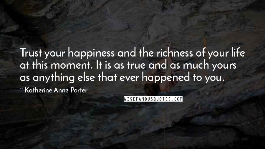 Katherine Anne Porter quotes: Trust your happiness and the richness of your life at this moment. It is as true and as much yours as anything else that ever happened to you.