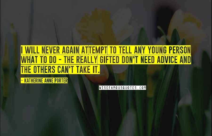 Katherine Anne Porter quotes: I will never again attempt to tell any young person what to do - the really gifted don't need advice and the others can't take it.