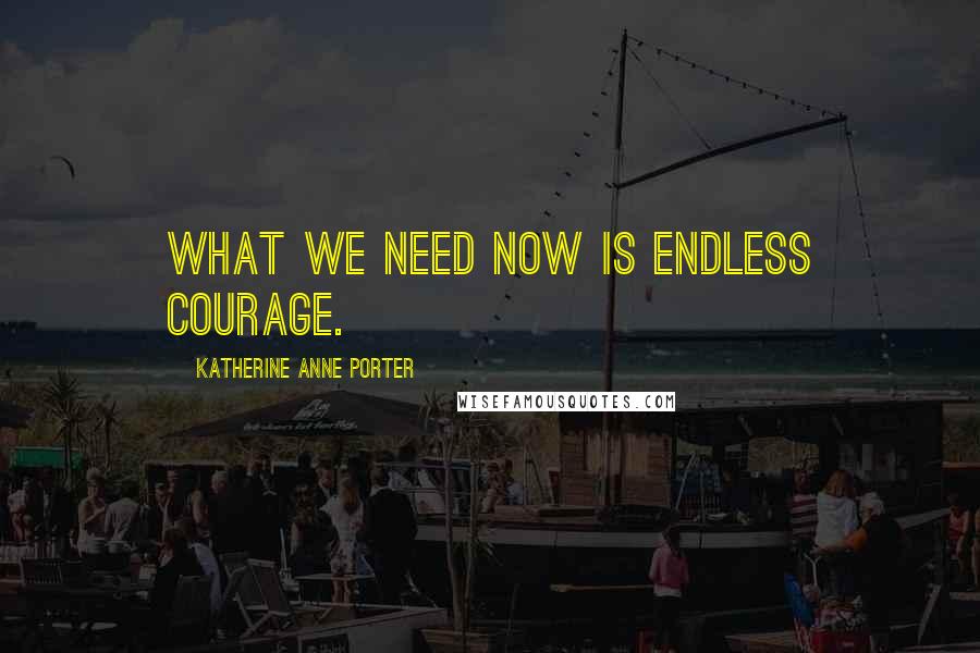 Katherine Anne Porter quotes: What we need now is endless courage.